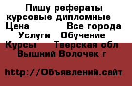 Пишу рефераты курсовые дипломные  › Цена ­ 2 000 - Все города Услуги » Обучение. Курсы   . Тверская обл.,Вышний Волочек г.